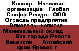 Кассир › Название организации ­ Глобал Стафф Ресурс, ООО › Отрасль предприятия ­ Алкоголь, напитки › Минимальный оклад ­ 35 000 - Все города Работа » Вакансии   . Алтайский край,Яровое г.